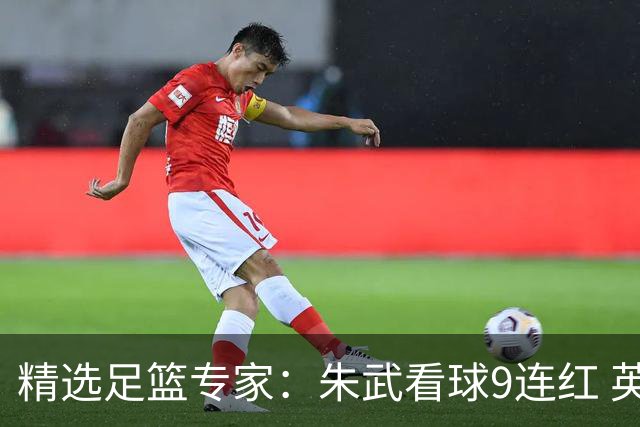 精选足篮专家：朱武看球9连红 英超大师5连红
