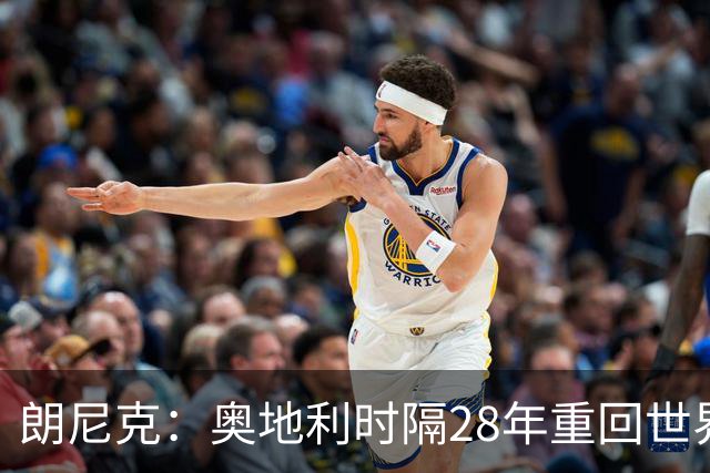 朗尼克：奥地利时隔28年重回世界杯大家都很开心，我们要进淘汰赛